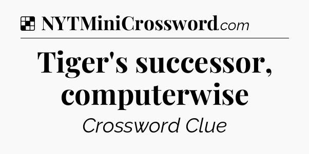 Solution: Tiger's successor, computerwise - NYT Crossword