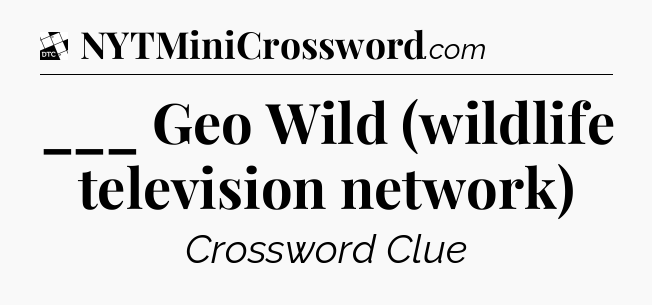___ Geo Wild (wildlife television network) - Daily Themed Mini Crossword