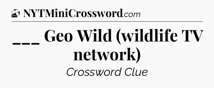 ___ Geo Wild (wildlife TV network) - Daily Themed Classic Crossword
