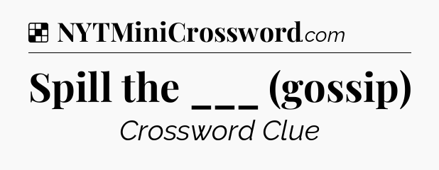 Solution: Spill the ___ (gossip) - NYT Crossword