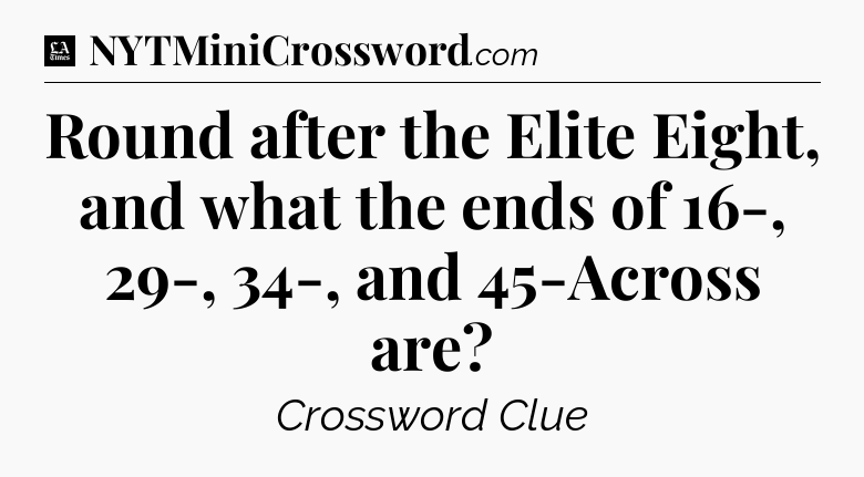 Round after the Elite Eight, and what the ends of 16-, 29-, 34-, and 45-Across are - LA Times Crossword