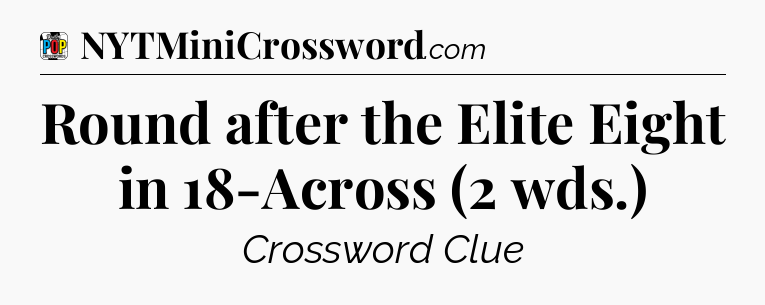 Round after the Elite Eight in 18-Across (2 wds.) Crossword Clue