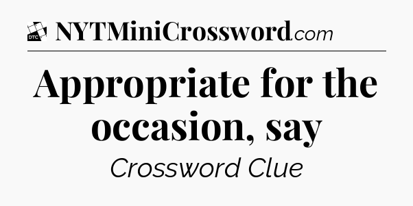 Appropriate for the occasion, say - Daily Themed Classic Crossword