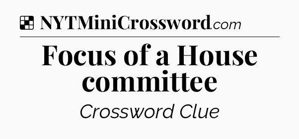 Solution: Focus of a House committee - NYT Crossword