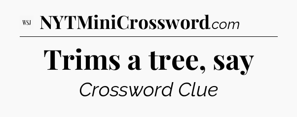 Trims a tree, say - WSJ Crossword