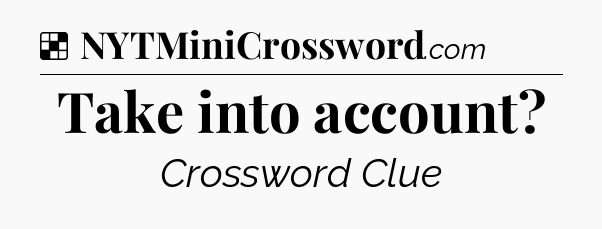 Solution: Take into account - NYT Crossword
