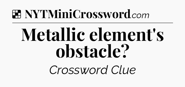 Solution: Metallic element's obstacle - NYT Crossword