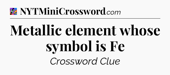 Metallic element whose symbol is Fe Crossword Clue