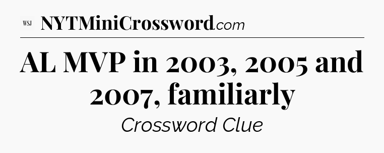 AL MVP in 2003, 2005 and 2007, familiarly - WSJ Crossword