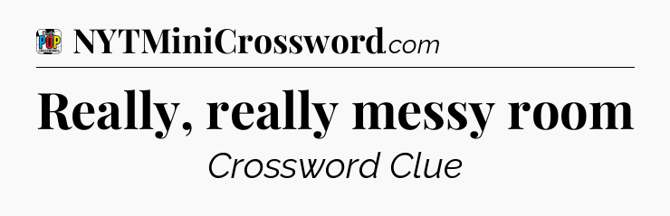 Really, really messy room Crossword Clue