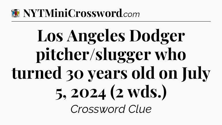 Los Angeles Dodger pitcher/slugger who turned 30 years old on July 5, 2024 (2 wds.) Crossword Clue