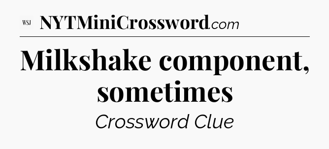 Milkshake component, sometimes - WSJ Crossword