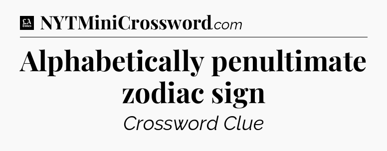 Alphabetically penultimate zodiac sign - LA Times Crossword