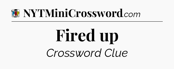 Fired up Crossword Clue