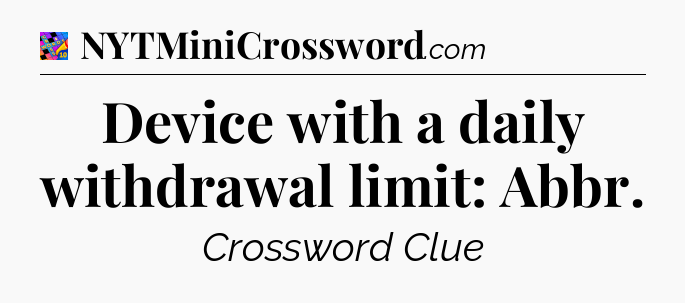 Device with a daily withdrawal limit: Abbr Crossword Clue