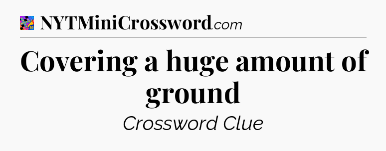 Covering a huge amount of ground Crossword Clue