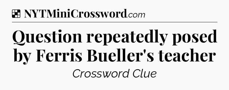 Solution: Question repeatedly posed by Ferris Bueller's teacher - NYT Crossword