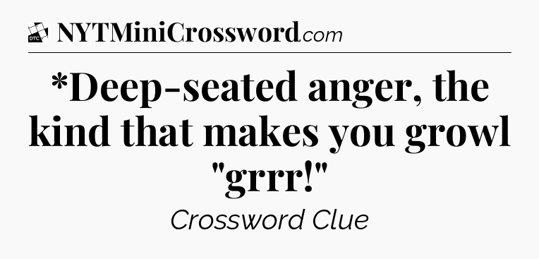 *Deep-seated anger, the kind that makes you growl 