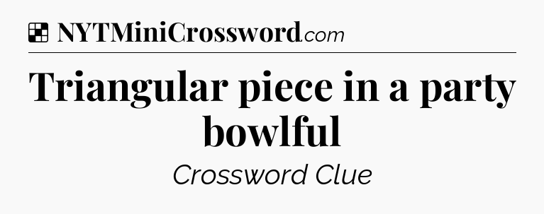 Solution: Triangular piece in a party bowlful - NYT Crossword