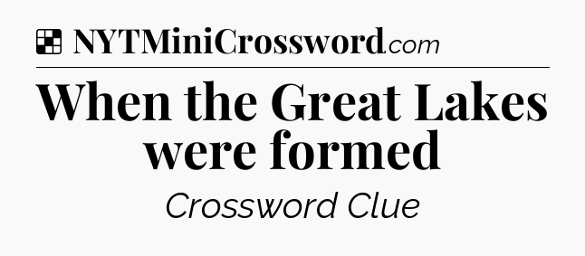 Solution: When the Great Lakes were formed - NYT Crossword