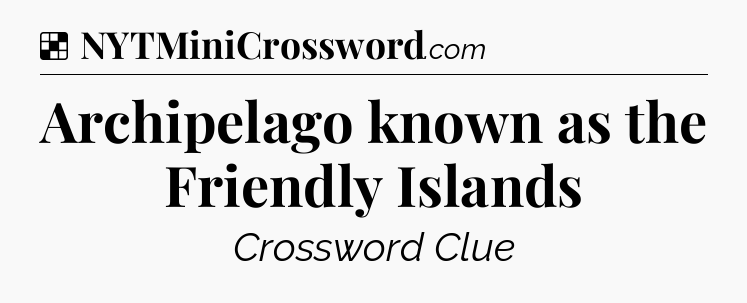 Solution: Archipelago known as the Friendly Islands - NYT Crossword