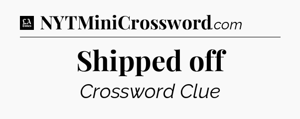 Shipped off - LA Times Crossword