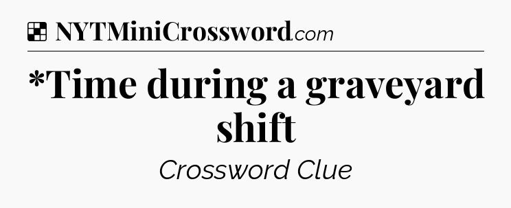 Solution: *Time during a graveyard shift - NYT Crossword