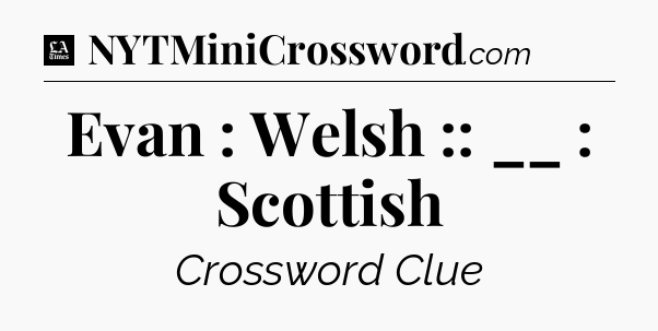 Evan : Welsh :: __ : Scottish - LA Times Crossword