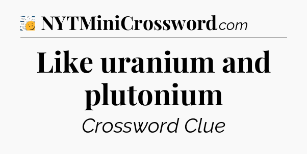 Like uranium and plutonium - 7 Little Words