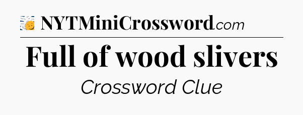 Full of wood slivers - 7 Little Words