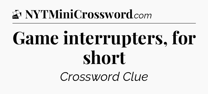Game interrupters, for short - Daily Themed Classic Crossword