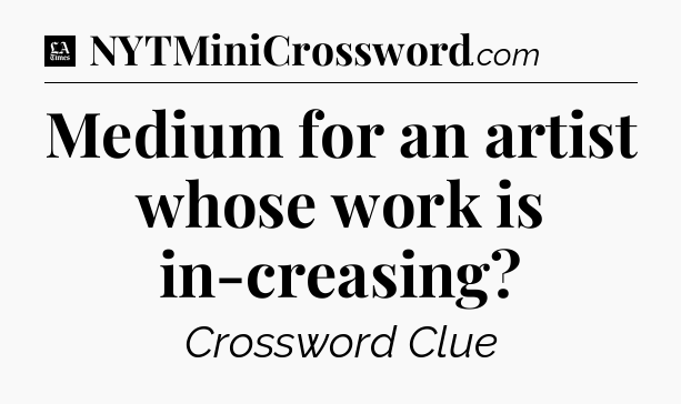 Medium for an artist whose work is in-creasing - LA Times Crossword