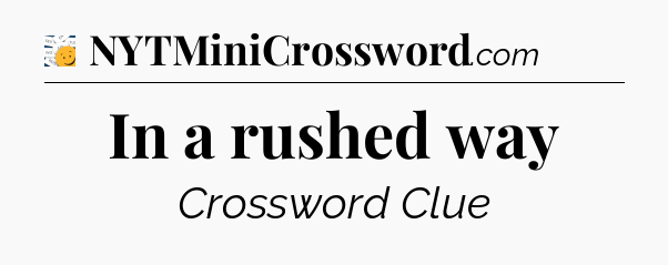 In a rushed way - 7 Little Words