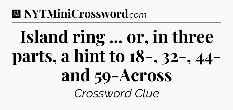 Island ring ... or, in three parts, a hint to 18-, 32-, 44- and 59-Across - LA Times Crossword