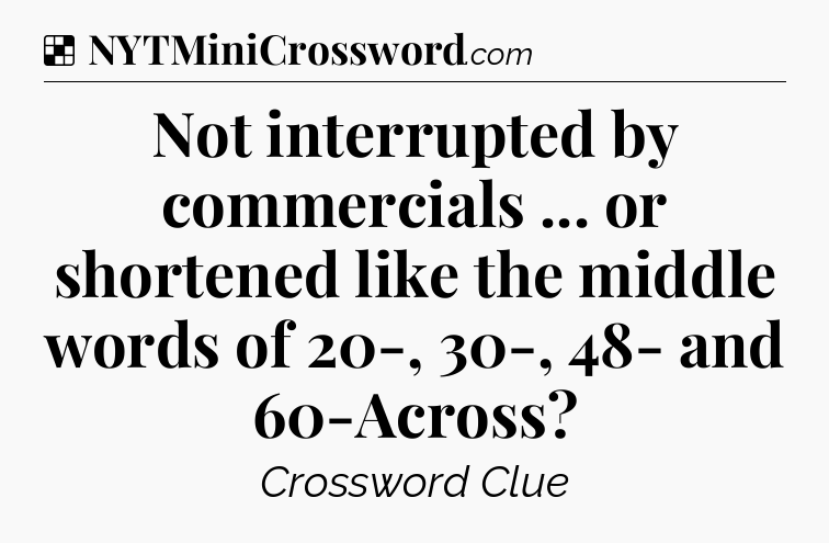 Solution: Not interrupted by commercials ... or shortened like the middle words of 20-, 30-, 48- and 60-Across - NYT Crossword