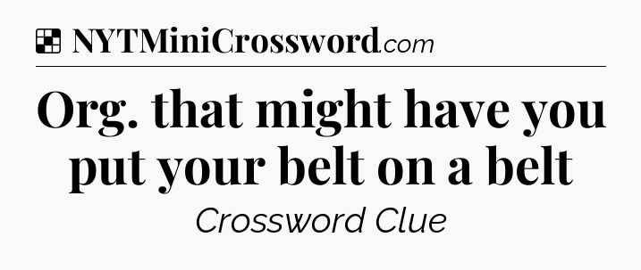Solution: Org. that might have you put your belt on a belt - NYT Crossword