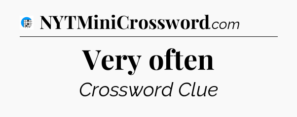 Very often Crossword Clue