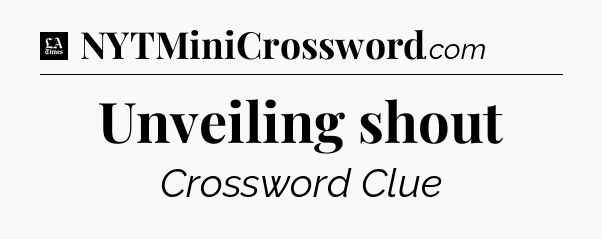 Unveiling shout - LA Times Crossword