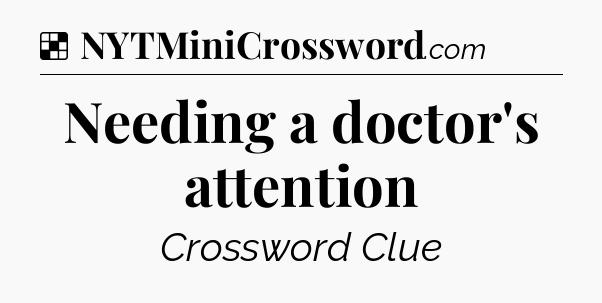Solution: Needing a doctor's attention - NYT Crossword