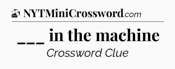 ___ in the machine - Daily Themed Classic Crossword