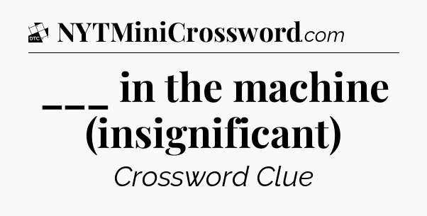 ___ in the machine (insignificant) - Daily Themed Classic Crossword