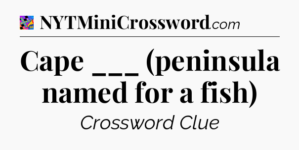 Cape ___ (peninsula named for a fish) Crossword Clue
