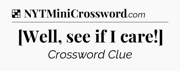 Solution: [Well, see if I care!] - NYT Crossword