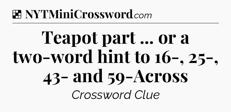 Solution: Teapot part ... or a two-word hint to 16-, 25-, 43- and 59-Across - NYT Crossword