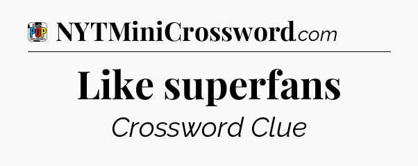 Like superfans Crossword Clue