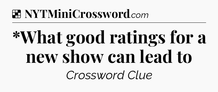 Solution: *What good ratings for a new show can lead to - NYT Crossword