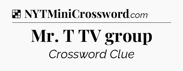Solution: Mr. T TV group - NYT Crossword