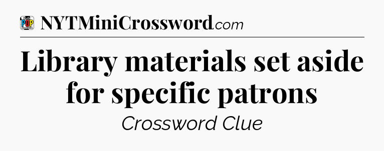 Library materials set aside for specific patrons Crossword Clue