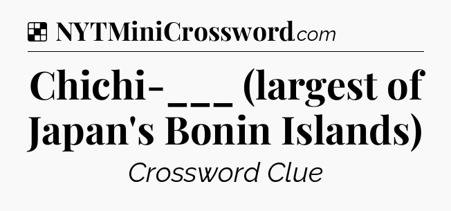 Solution: Chichi-___ (largest of Japan's Bonin Islands) - NYT Crossword
