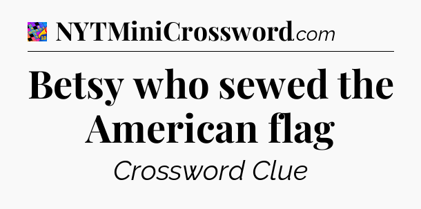Betsy who sewed the American flag Crossword Clue